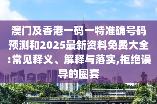 澳门及香港一码一特准确号码预测和2025最新资料免费大全:常见释义、解释与落实,拒绝误导的圈套